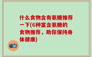 什么食物含有氨糖推荐一下(6种富含氨糖的食物推荐，助你保持身体健康)