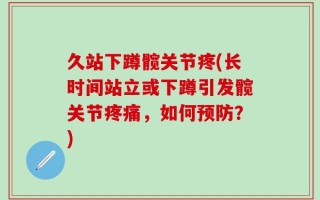 久站下蹲髋关节疼(长时间站立或下蹲引发髋关节疼痛，如何预防？)