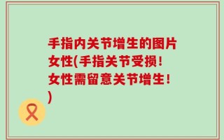 手指内关节增生的图片女性(手指关节受损！女性需留意关节增生！)