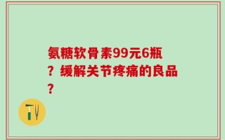 氨糖软骨素99元6瓶？缓解关节疼痛的良品？