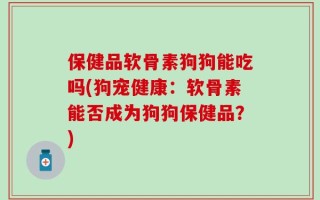 保健品软骨素狗狗能吃吗(狗宠健康：软骨素能否成为狗狗保健品？)