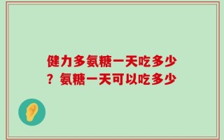 健力多氨糖一天吃多少？氨糖一天可以吃多少