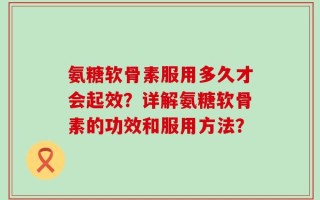 氨糖软骨素服用多久才会起效？详解氨糖软骨素的功效和服用方法？