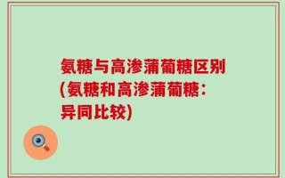 氨糖与高渗蒲葡糖区别(氨糖和高渗蒲葡糖：异同比较)