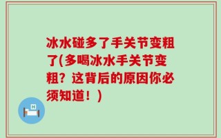 冰水碰多了手关节变粗了(多喝冰水手关节变粗？这背后的原因你必须知道！)