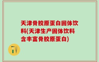 天津骨胶原蛋白固体饮料(天津生产固体饮料含丰富骨胶原蛋白)
