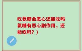 吃氨糖会恶心还能吃吗氨糖有恶心副作用，还能吃吗？)