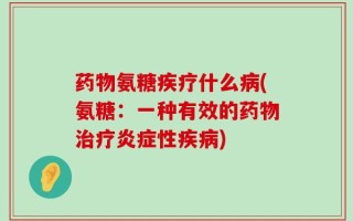 药物氨糖疾疗什么病(氨糖：一种有效的药物治疗炎症性疾病)