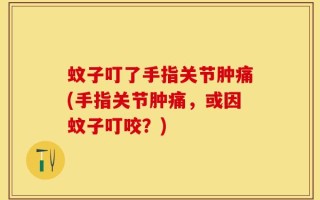 蚊子叮了手指关节肿痛(手指关节肿痛，或因蚊子叮咬？)