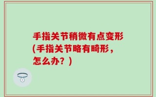 手指关节稍微有点变形(手指关节略有畸形，怎么办？)