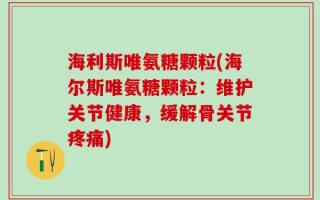 海利斯唯氨糖颗粒(海尔斯唯氨糖颗粒：维护关节健康，缓解骨关节疼痛)