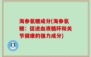 海参氨糖成分(海参氨糖：促进血液循环和关节健康的强力成分)