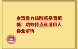 台湾骨力硫酸氨基葡萄糖：功效特点及适用人群全解析