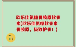 欣乐佳氨糖骨胶原软骨素(欣乐佳氨糖软骨素骨胶原，极致护骨！)