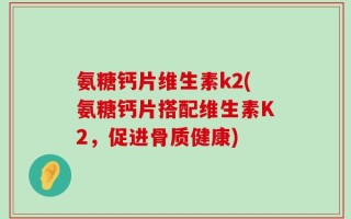 氨糖钙片维生素k2(氨糖钙片搭配维生素K2，促进骨质健康)