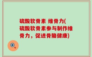 硫酸软骨素 维骨力(硫酸软骨素参与制作维骨力，促进骨骼健康)