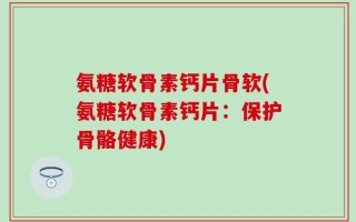 氨糖软骨素钙片骨软(氨糖软骨素钙片：保护骨骼健康)