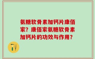 氨糖软骨素加钙片康佰家？康佰家氨糖软骨素加钙片的功效与作用？