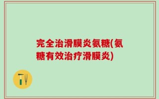 完全治滑膜炎氨糖(氨糖有效治疗滑膜炎)