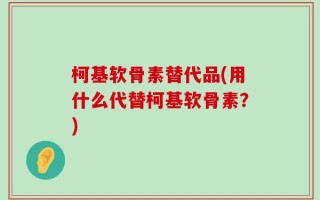 柯基软骨素替代品(用什么代替柯基软骨素？)