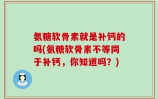 氨糖软骨素就是补钙的吗(氨糖软骨素不等同于补钙，你知道吗？)