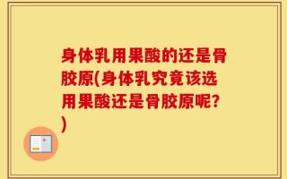 身体乳用果酸的还是骨胶原(身体乳究竟该选用果酸还是骨胶原呢？)