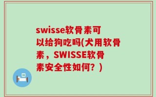 swisse软骨素可以给狗吃吗(犬用软骨素，SWISSE软骨素安全性如何？)