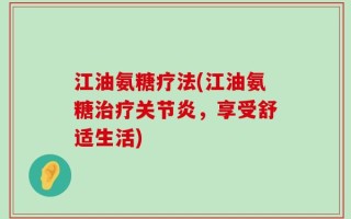 江油氨糖疗法(江油氨糖治疗关节炎，享受舒适生活)