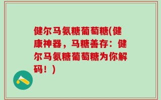 健尔马氨糖葡萄糖(健康神器，马糖善存：健尔马氨糖葡萄糖为你解码！)