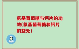 氨基葡萄糖与钙片的功效(氨基葡萄糖和钙片的益处)