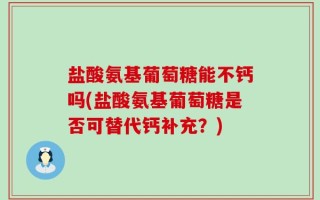 盐酸氨基葡萄糖能不钙吗(盐酸氨基葡萄糖是否可替代钙补充？)