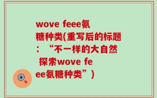 wove feee氨糖种类(重写后的标题：“不一样的大自然  探索wove feee氨糖种类”)
