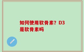 如何使用软骨素？D3是软骨素吗
