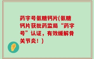 药字号氨糖钙片(氨糖钙片获批药监局“药字号”认证，有效缓解骨关节炎！)