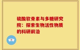 硫酸软骨素与多糖研究院：探索生物活性物质的科研前沿