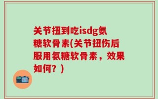 关节扭到吃isdg氨糖软骨素(关节扭伤后服用氨糖软骨素，效果如何？)