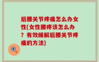 后腰关节疼痛怎么办女性(女性腰疼该怎么办？有效缓解后腰关节疼痛的方法)