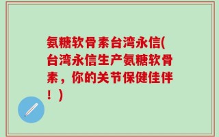 氨糖软骨素台湾永信(台湾永信生产氨糖软骨素，你的关节保健佳伴！)