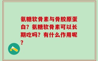 氨糖软骨素与骨胶原蛋白？氨糖软骨素可以长期吃吗？有什么作用呢？