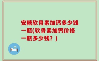 安糖软骨素加钙多少钱一瓶(软骨素加钙价格一瓶多少钱？)