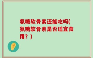 氨糖软骨素还能吃吗(氨糖软骨素是否适宜食用？)