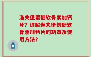 渔夫堡氨糖软骨素加钙片？详解渔夫堡氨糖软骨素加钙片的功效及使用方法？