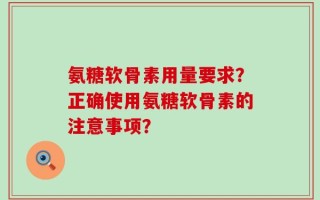 氨糖软骨素用量要求？正确使用氨糖软骨素的注意事项？