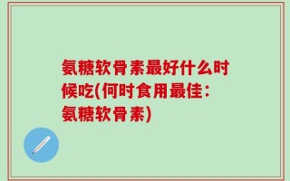 氨糖软骨素最好什么时候吃(何时食用最佳：氨糖软骨素)