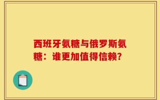 西班牙氨糖与俄罗斯氨糖：谁更加值得信赖？
