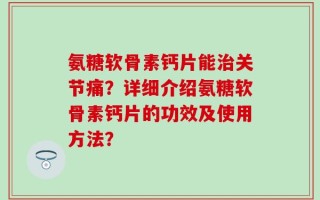 氨糖软骨素钙片能治关节痛？详细介绍氨糖软骨素钙片的功效及使用方法？