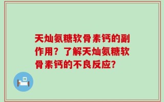 天灿氨糖软骨素钙的副作用？了解天灿氨糖软骨素钙的不良反应？