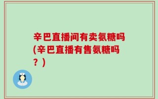辛巴直播间有卖氨糖吗(辛巴直播有售氨糖吗？)