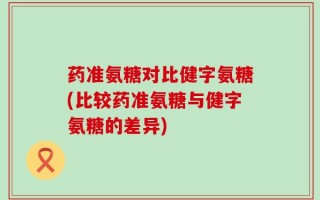 药准氨糖对比健字氨糖(比较药准氨糖与健字氨糖的差异)