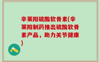 辛莱阳硫酸软骨素(辛莱阳制药推出硫酸软骨素产品，助力关节健康)